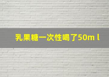 乳果糖一次性喝了50m l